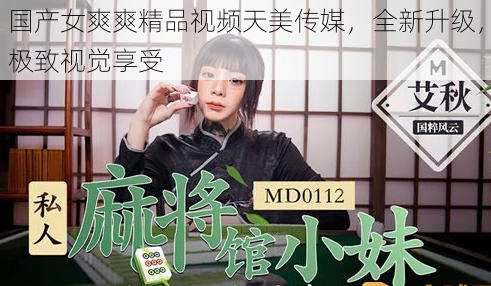 国产女爽爽精品视频天美传媒，全新升级，极致视觉享受