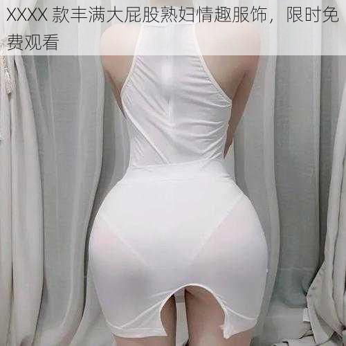 XXXX 款丰满大屁股熟妇情趣服饰，限时免费观看