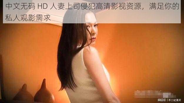 中文无码 HD 人妻上司侵犯高清影视资源，满足你的私人观影需求