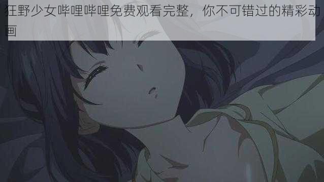 狂野少女哔哩哔哩免费观看完整，你不可错过的精彩动画