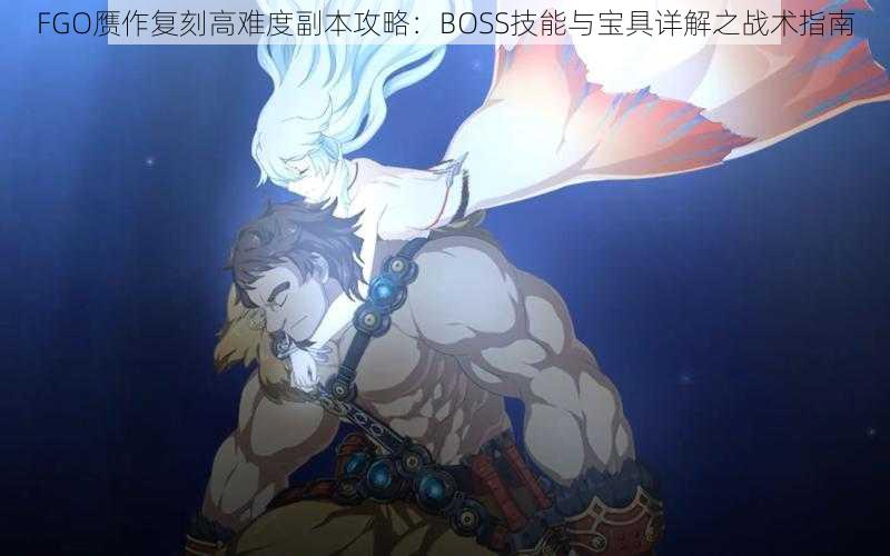 FGO赝作复刻高难度副本攻略：BOSS技能与宝具详解之战术指南