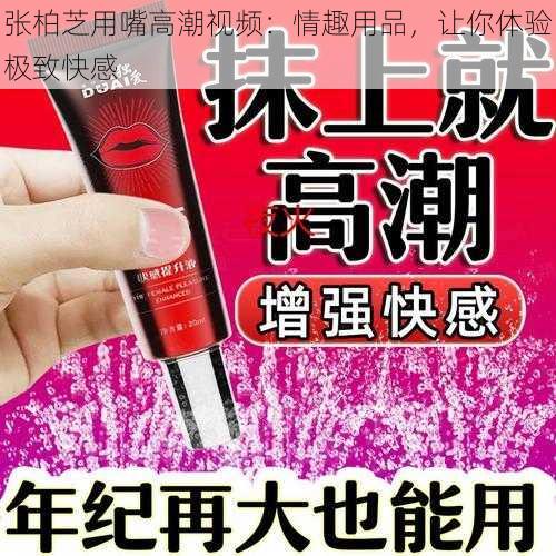 张柏芝用嘴高潮视频：情趣用品，让你体验极致快感