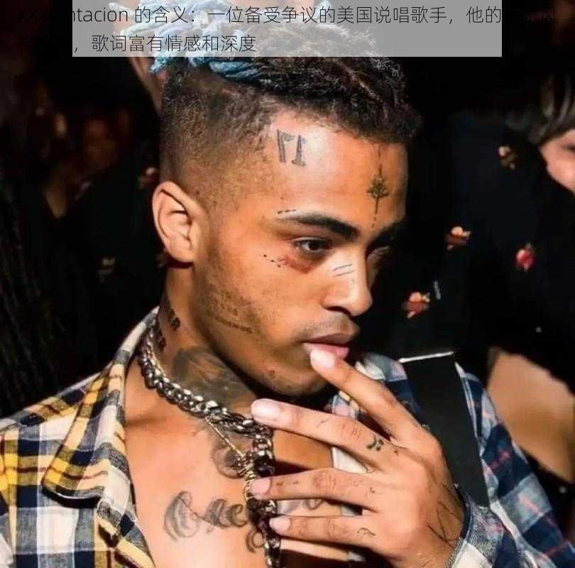 XXXtentacion 的含义：一位备受争议的美国说唱歌手，他的音乐风格独特，歌词富有情感和深度