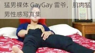 猛男裸体 GayGay 雷爷，肌肉猛男性感写真集