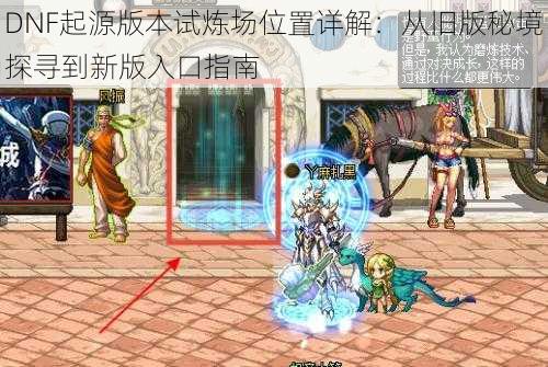 DNF起源版本试炼场位置详解：从旧版秘境探寻到新版入口指南