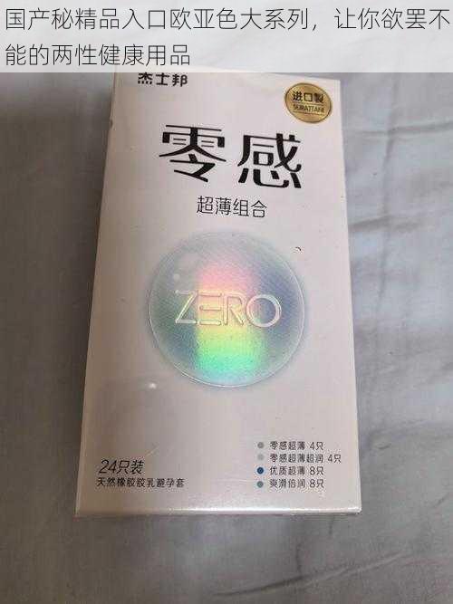 国产秘精品入口欧亚色大系列，让你欲罢不能的两性健康用品