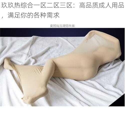 玖玖热综合一区二区三区：高品质成人用品，满足你的各种需求