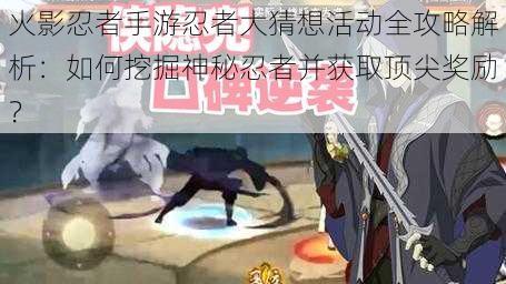 火影忍者手游忍者大猜想活动全攻略解析：如何挖掘神秘忍者并获取顶尖奖励？